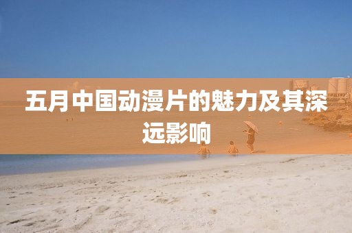 五月中国动漫片的魅力及其深远影响