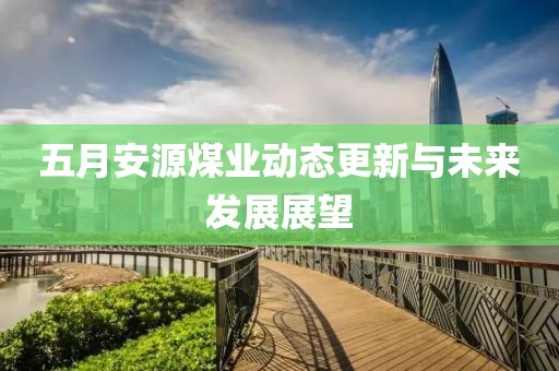 五月安源煤业动态更新与未来发展展望