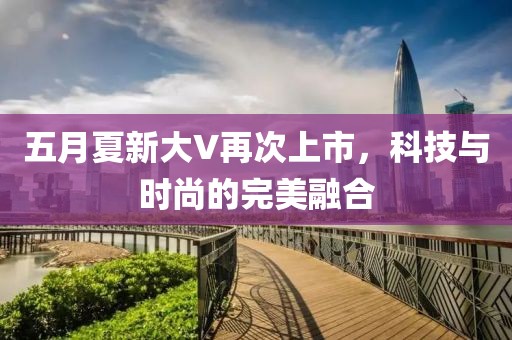五月夏新大V再次上市，科技与时尚的完美融合