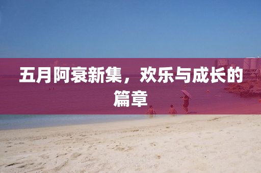 五月阿衰新集，欢乐与成长的篇章