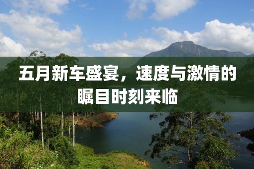 五月新车盛宴，速度与激情的瞩目时刻来临