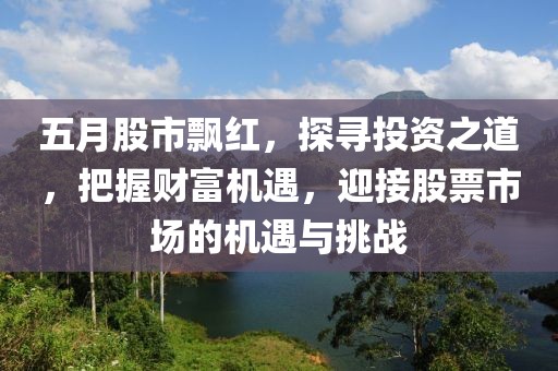 五月股市飘红，探寻投资之道，把握财富机遇，迎接股票市场的机遇与挑战