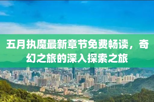 五月执魔最新章节免费畅读，奇幻之旅的深入探索之旅