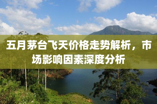 五月茅台飞天价格走势解析，市场影响因素深度分析