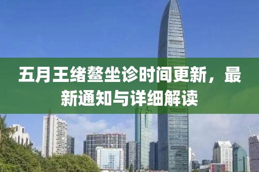 五月王绪鳌坐诊时间更新，最新通知与详细解读