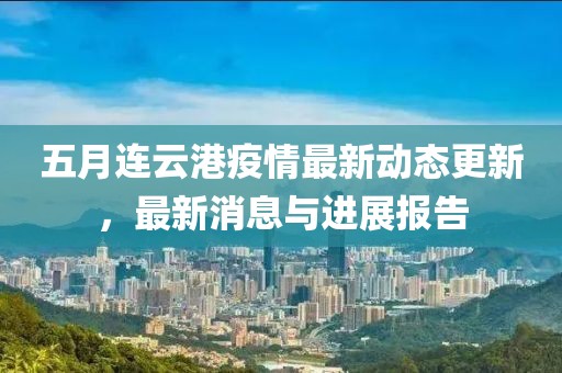 五月连云港疫情最新动态更新，最新消息与进展报告
