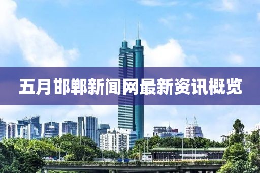 五月邯郸新闻网最新资讯概览