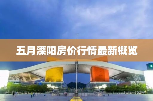 五月溧阳房价行情最新概览