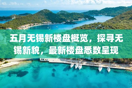 五月无锡新楼盘概览，探寻无锡新貌，最新楼盘悉数呈现