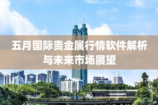 五月国际贵金属行情软件解析与未来市场展望