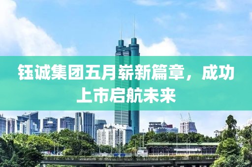 钰诚集团五月崭新篇章，成功上市启航未来