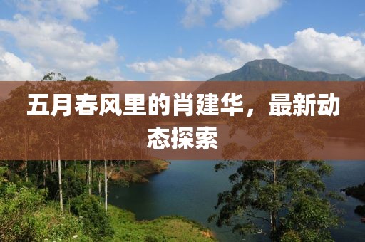 五月春风里的肖建华，最新动态探索
