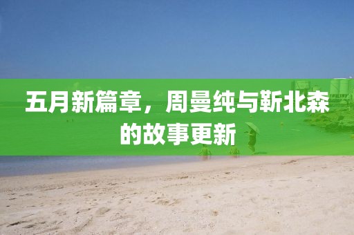 五月新篇章，周曼纯与靳北森的故事更新