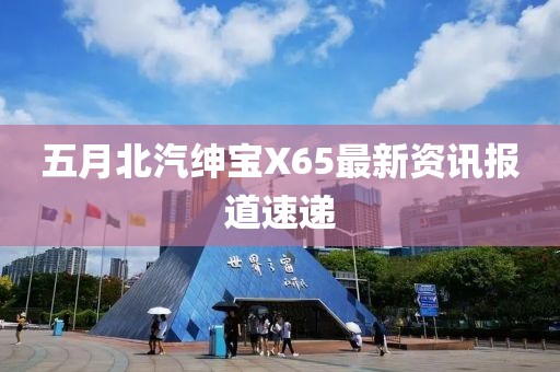 五月北汽绅宝X65最新资讯报道速递