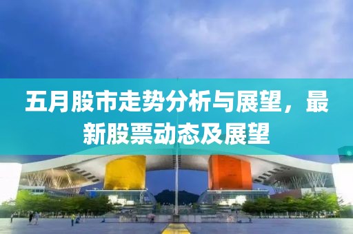 五月股市走势分析与展望，最新股票动态及展望