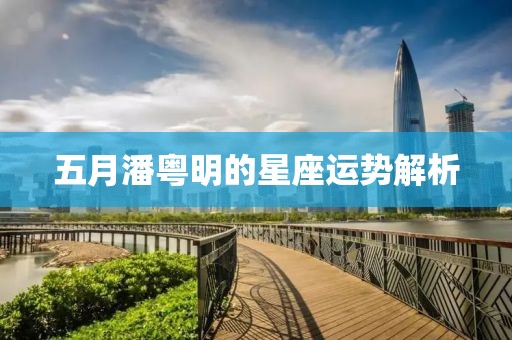 五月潘粤明的星座运势解析