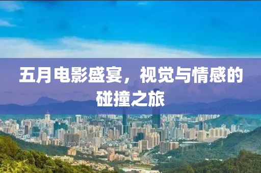 五月电影盛宴，视觉与情感的碰撞之旅