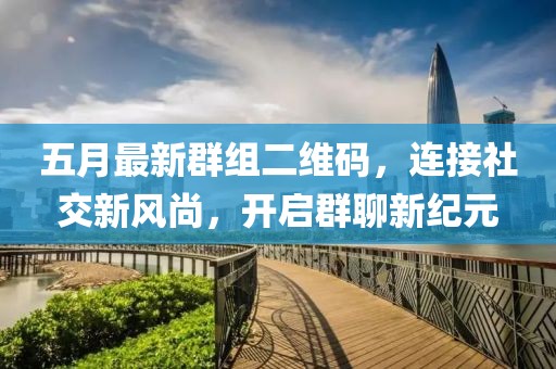 五月最新群组二维码，连接社交新风尚，开启群聊新纪元