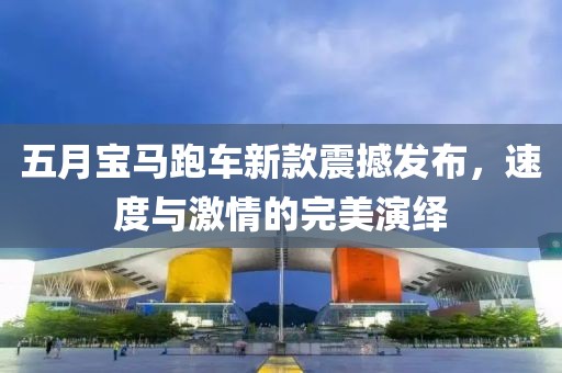 五月宝马跑车新款震撼发布，速度与激情的完美演绎