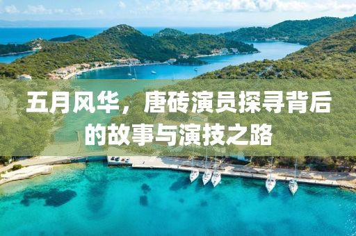 五月风华，唐砖演员探寻背后的故事与演技之路
