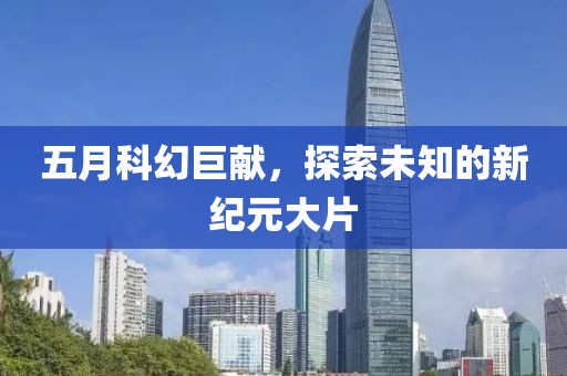 五月科幻巨献，探索未知的新纪元大片
