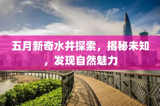 五月新奇水井探索，揭秘未知，发现自然魅力