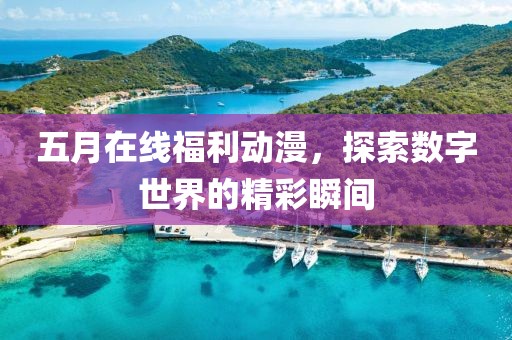 五月在线福利动漫，探索数字世界的精彩瞬间