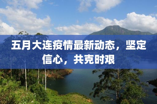 五月大连疫情最新动态，坚定信心，共克时艰