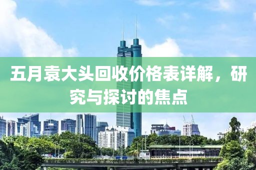五月袁大头回收价格表详解，研究与探讨的焦点
