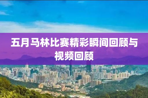 五月马林比赛精彩瞬间回顾与视频回顾