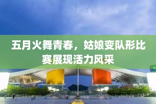 五月火舞青春，姑娘变队形比赛展现活力风采