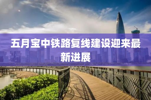 五月宝中铁路复线建设迎来最新进展