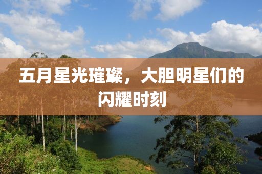 五月星光璀璨，大胆明星们的闪耀时刻