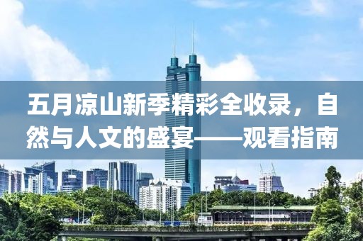五月凉山新季精彩全收录，自然与人文的盛宴——观看指南