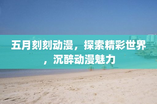 五月刻刻动漫，探索精彩世界，沉醉动漫魅力