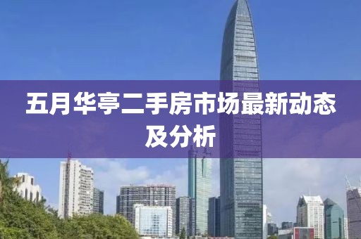 五月华亭二手房市场最新动态及分析