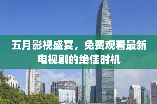 五月影视盛宴，免费观看最新电视剧的绝佳时机