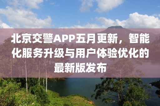北京交警APP五月更新，智能化服务升级与用户体验优化的最新版发布