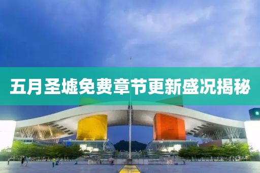 五月圣墟免费章节更新盛况揭秘