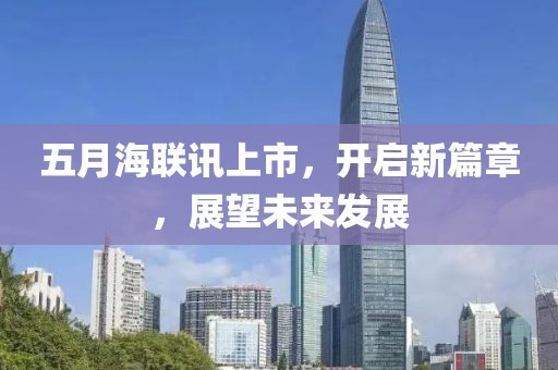五月海联讯上市，开启新篇章，展望未来发展