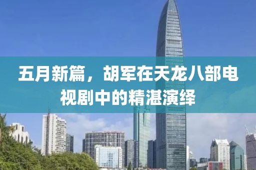 五月新篇，胡军在天龙八部电视剧中的精湛演绎