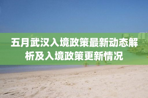 五月武汉入境政策最新动态解析及入境政策更新情况