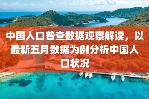 中国人口普查数据观察解读，以最新五月数据为例分析中国人口状况