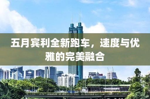 五月宾利全新跑车，速度与优雅的完美融合