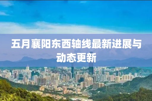 五月襄阳东西轴线最新进展与动态更新