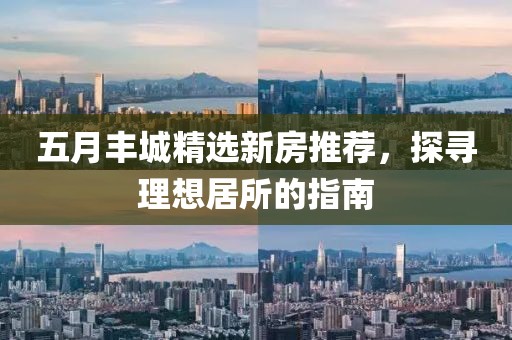 五月丰城精选新房推荐，探寻理想居所的指南