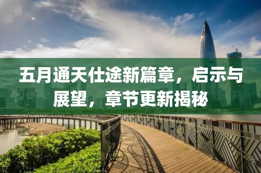 五月通天仕途新篇章，启示与展望，章节更新揭秘