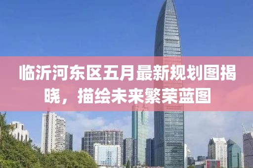临沂河东区五月最新规划图揭晓，描绘未来繁荣蓝图