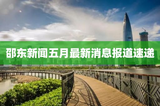邵东新闻五月最新消息报道速递