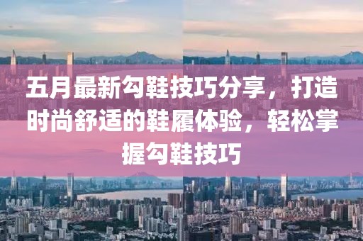 五月最新勾鞋技巧分享，打造时尚舒适的鞋履体验，轻松掌握勾鞋技巧